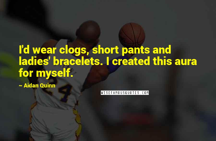 Aidan Quinn Quotes: I'd wear clogs, short pants and ladies' bracelets. I created this aura for myself.