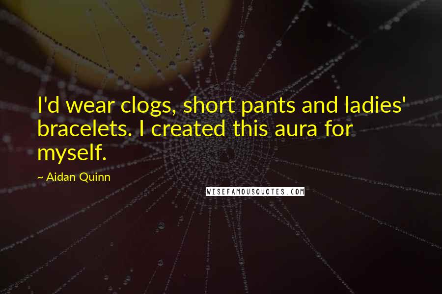 Aidan Quinn Quotes: I'd wear clogs, short pants and ladies' bracelets. I created this aura for myself.