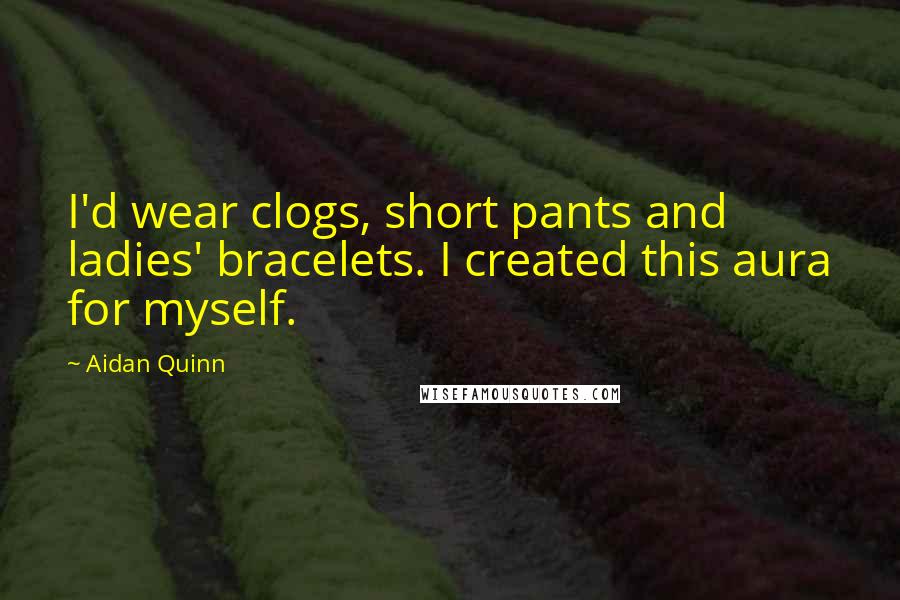 Aidan Quinn Quotes: I'd wear clogs, short pants and ladies' bracelets. I created this aura for myself.