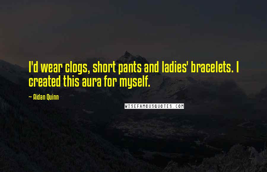 Aidan Quinn Quotes: I'd wear clogs, short pants and ladies' bracelets. I created this aura for myself.
