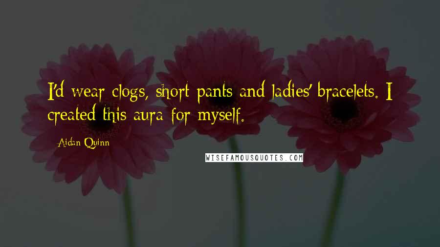 Aidan Quinn Quotes: I'd wear clogs, short pants and ladies' bracelets. I created this aura for myself.