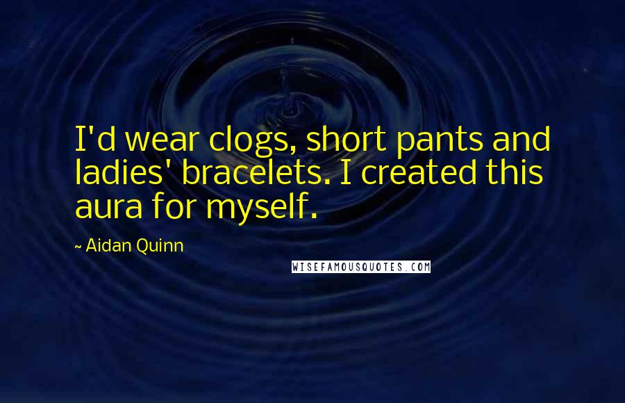 Aidan Quinn Quotes: I'd wear clogs, short pants and ladies' bracelets. I created this aura for myself.