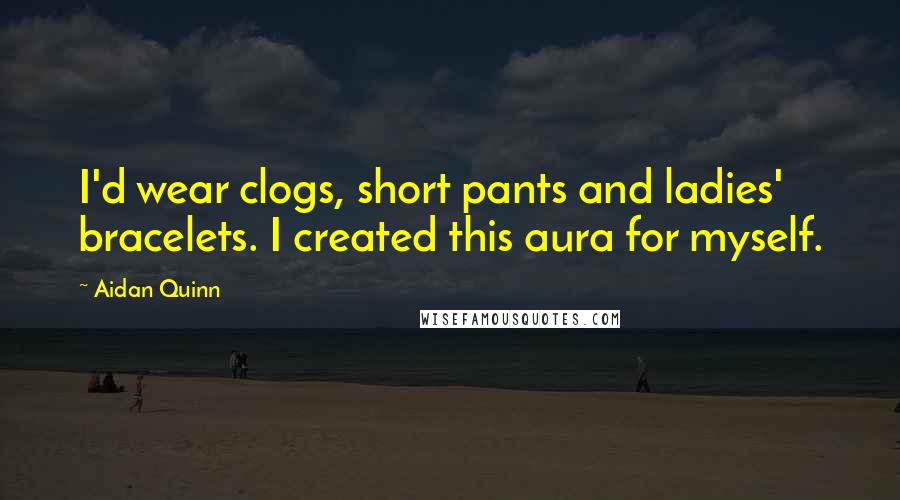 Aidan Quinn Quotes: I'd wear clogs, short pants and ladies' bracelets. I created this aura for myself.