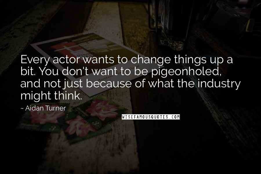 Aidan Turner Quotes: Every actor wants to change things up a bit. You don't want to be pigeonholed, and not just because of what the industry might think.