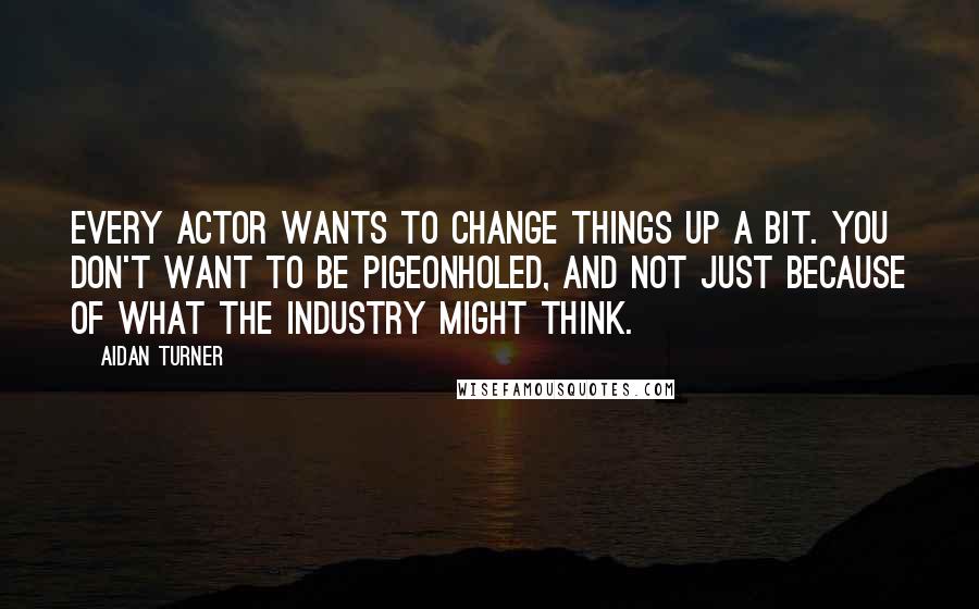 Aidan Turner Quotes: Every actor wants to change things up a bit. You don't want to be pigeonholed, and not just because of what the industry might think.