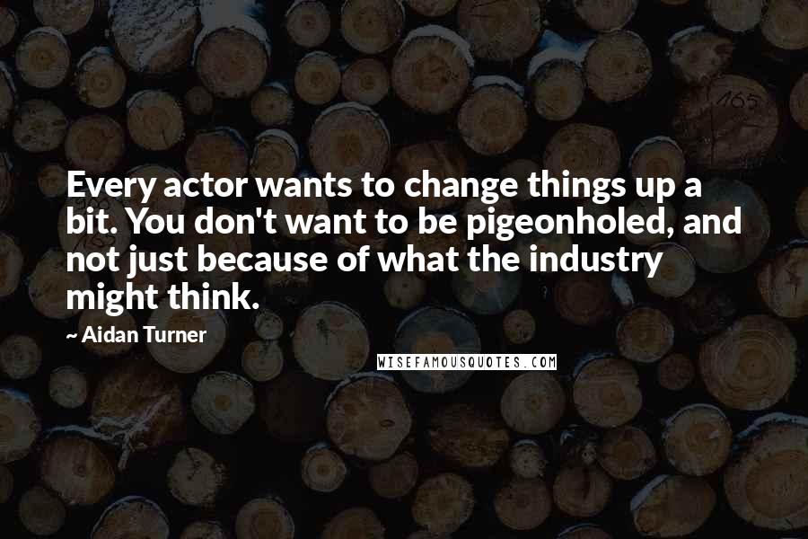 Aidan Turner Quotes: Every actor wants to change things up a bit. You don't want to be pigeonholed, and not just because of what the industry might think.