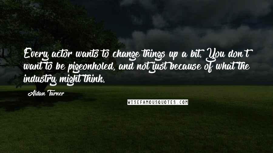 Aidan Turner Quotes: Every actor wants to change things up a bit. You don't want to be pigeonholed, and not just because of what the industry might think.