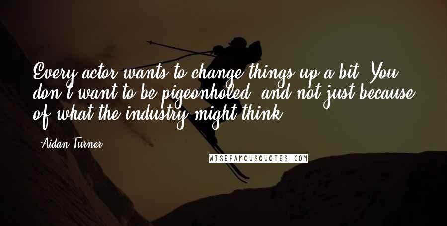Aidan Turner Quotes: Every actor wants to change things up a bit. You don't want to be pigeonholed, and not just because of what the industry might think.