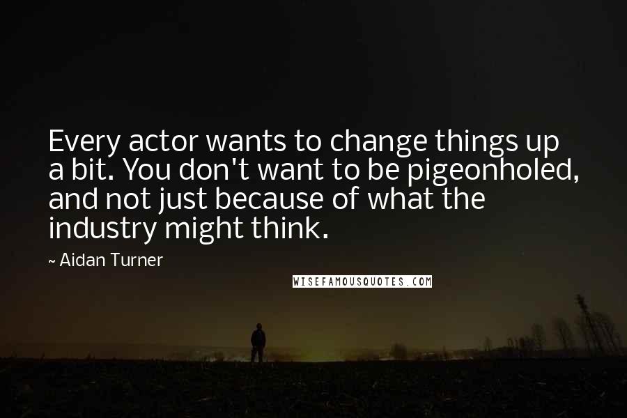 Aidan Turner Quotes: Every actor wants to change things up a bit. You don't want to be pigeonholed, and not just because of what the industry might think.