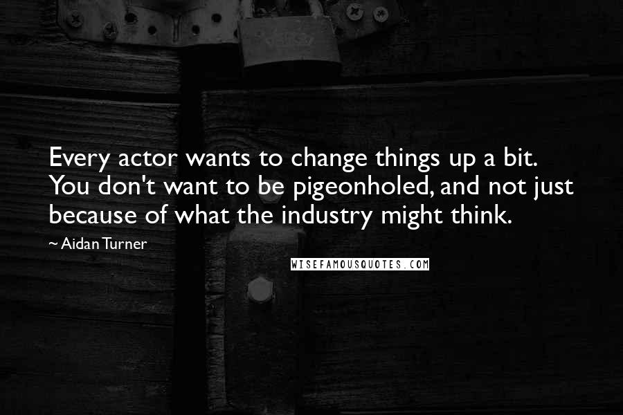 Aidan Turner Quotes: Every actor wants to change things up a bit. You don't want to be pigeonholed, and not just because of what the industry might think.