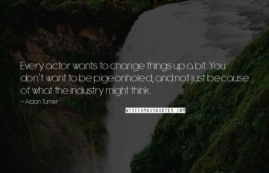 Aidan Turner Quotes: Every actor wants to change things up a bit. You don't want to be pigeonholed, and not just because of what the industry might think.