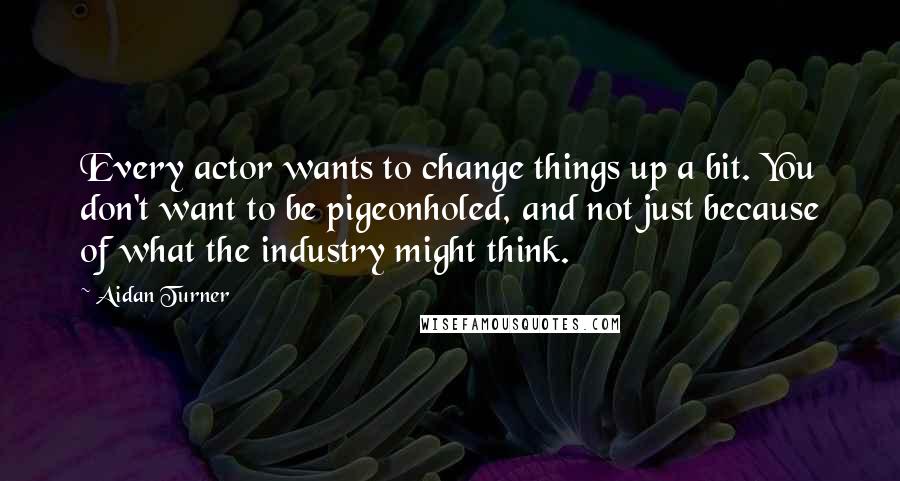 Aidan Turner Quotes: Every actor wants to change things up a bit. You don't want to be pigeonholed, and not just because of what the industry might think.