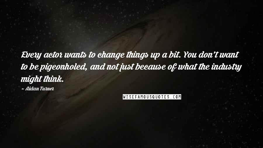 Aidan Turner Quotes: Every actor wants to change things up a bit. You don't want to be pigeonholed, and not just because of what the industry might think.