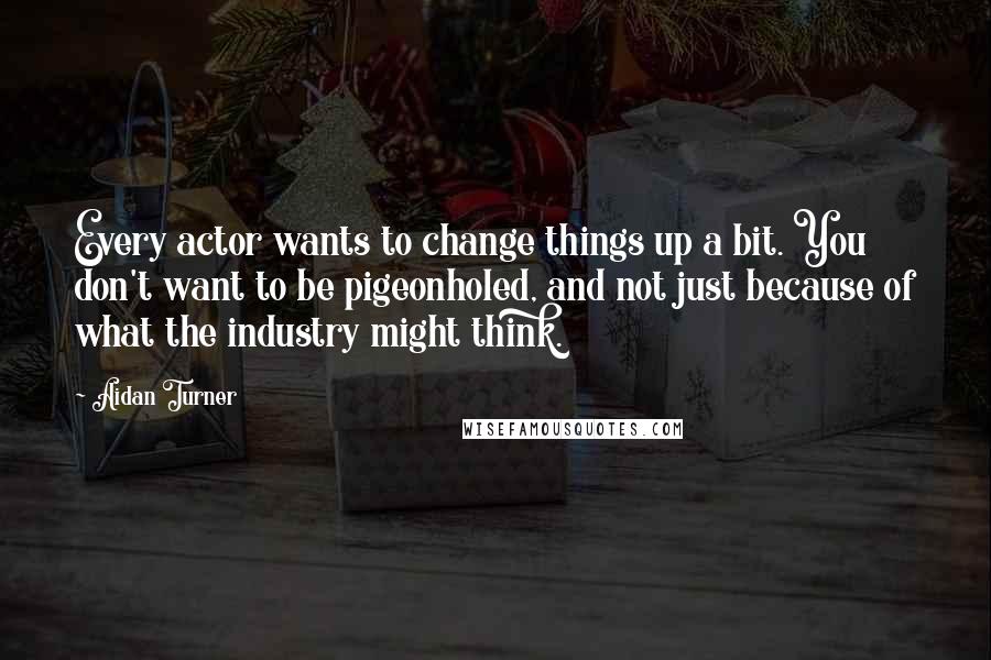 Aidan Turner Quotes: Every actor wants to change things up a bit. You don't want to be pigeonholed, and not just because of what the industry might think.