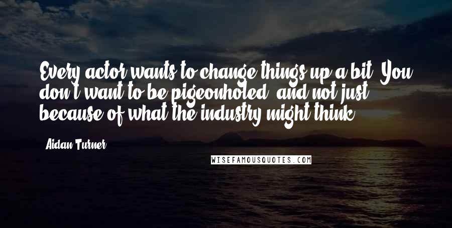 Aidan Turner Quotes: Every actor wants to change things up a bit. You don't want to be pigeonholed, and not just because of what the industry might think.
