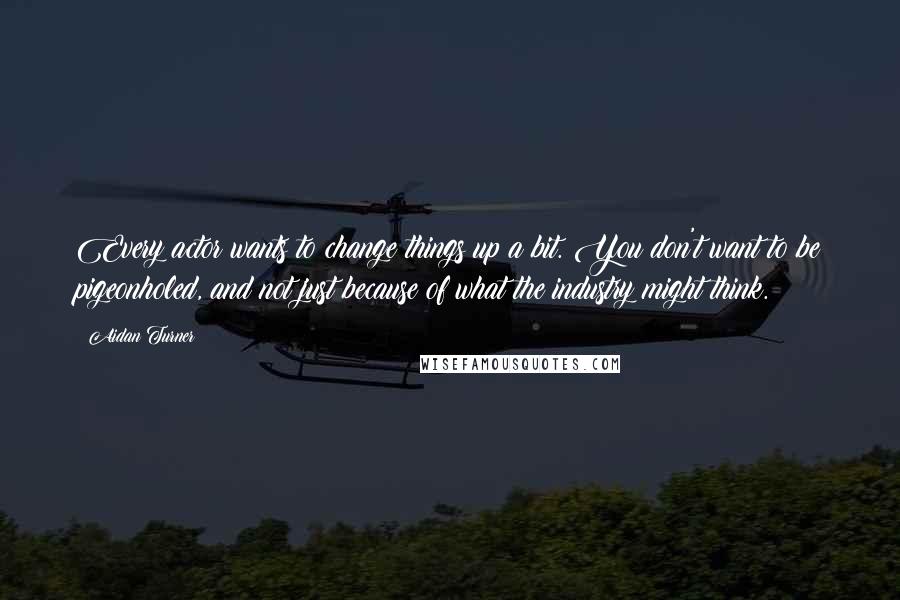 Aidan Turner Quotes: Every actor wants to change things up a bit. You don't want to be pigeonholed, and not just because of what the industry might think.