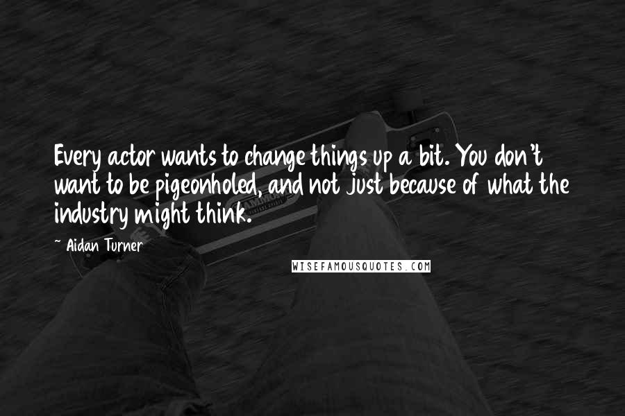 Aidan Turner Quotes: Every actor wants to change things up a bit. You don't want to be pigeonholed, and not just because of what the industry might think.