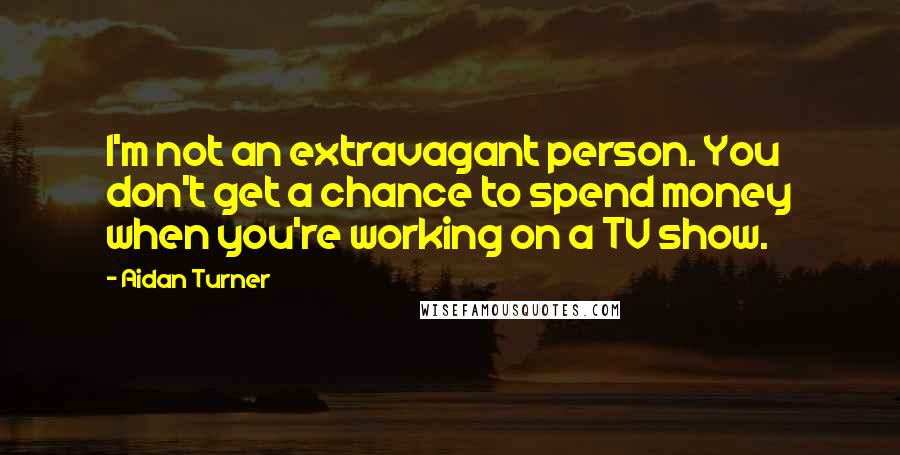 Aidan Turner Quotes: I'm not an extravagant person. You don't get a chance to spend money when you're working on a TV show.