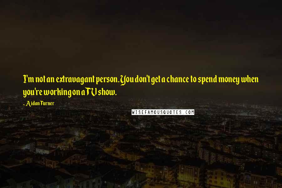 Aidan Turner Quotes: I'm not an extravagant person. You don't get a chance to spend money when you're working on a TV show.