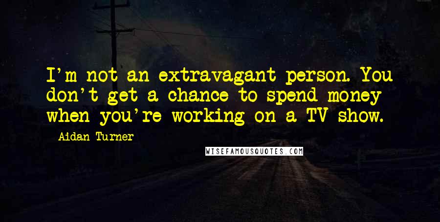 Aidan Turner Quotes: I'm not an extravagant person. You don't get a chance to spend money when you're working on a TV show.