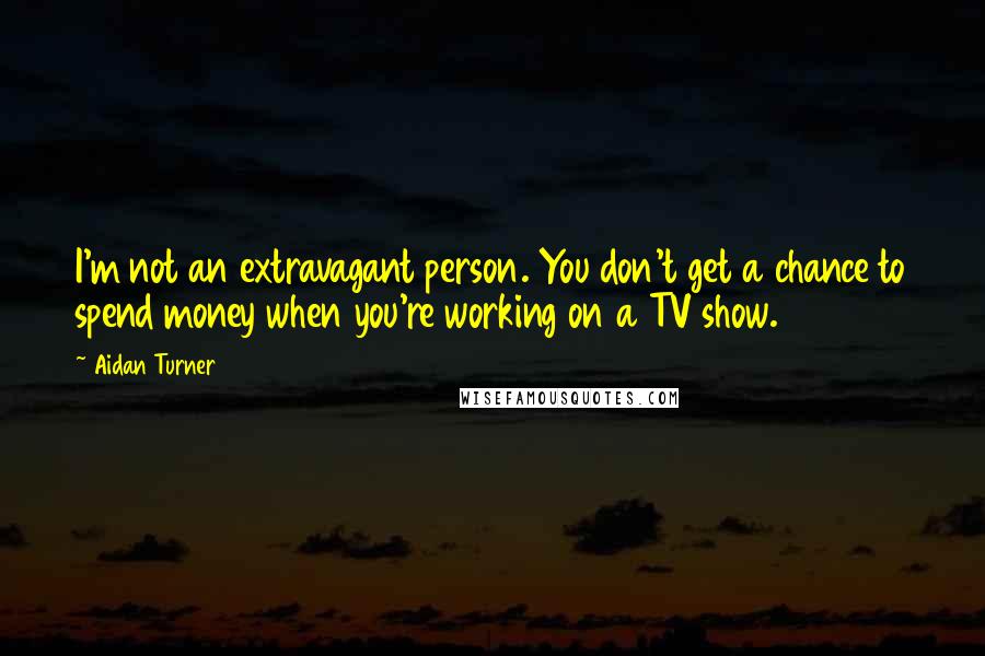 Aidan Turner Quotes: I'm not an extravagant person. You don't get a chance to spend money when you're working on a TV show.