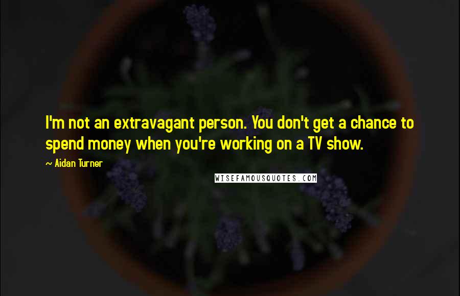 Aidan Turner Quotes: I'm not an extravagant person. You don't get a chance to spend money when you're working on a TV show.