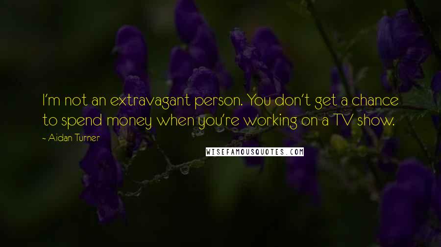 Aidan Turner Quotes: I'm not an extravagant person. You don't get a chance to spend money when you're working on a TV show.
