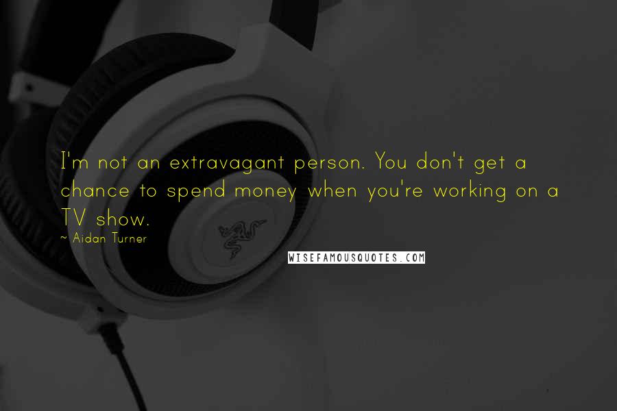 Aidan Turner Quotes: I'm not an extravagant person. You don't get a chance to spend money when you're working on a TV show.