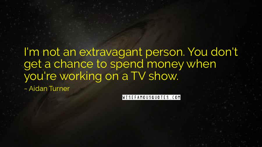 Aidan Turner Quotes: I'm not an extravagant person. You don't get a chance to spend money when you're working on a TV show.