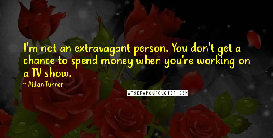 Aidan Turner Quotes: I'm not an extravagant person. You don't get a chance to spend money when you're working on a TV show.