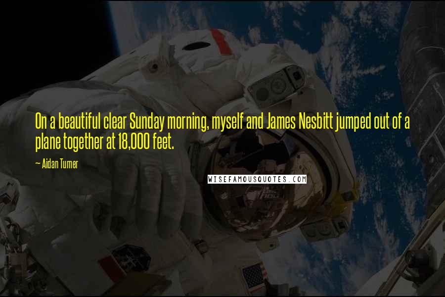 Aidan Turner Quotes: On a beautiful clear Sunday morning, myself and James Nesbitt jumped out of a plane together at 18,000 feet.