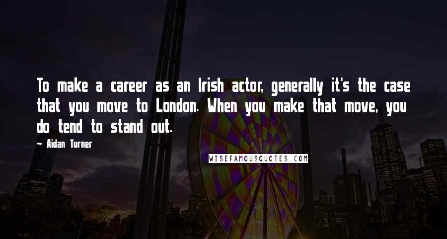 Aidan Turner Quotes: To make a career as an Irish actor, generally it's the case that you move to London. When you make that move, you do tend to stand out.