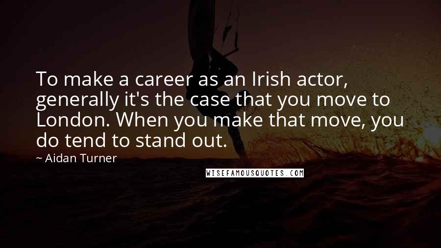 Aidan Turner Quotes: To make a career as an Irish actor, generally it's the case that you move to London. When you make that move, you do tend to stand out.