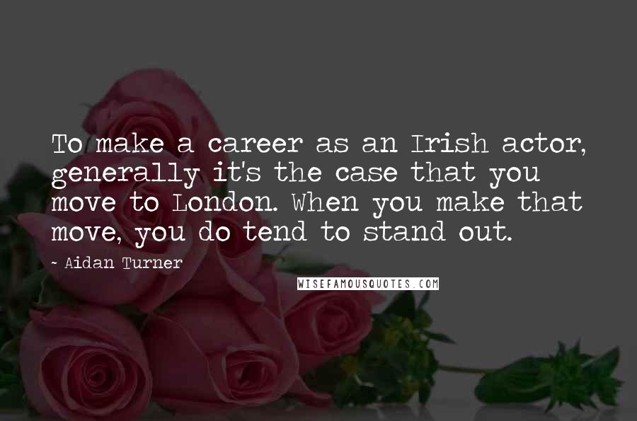 Aidan Turner Quotes: To make a career as an Irish actor, generally it's the case that you move to London. When you make that move, you do tend to stand out.