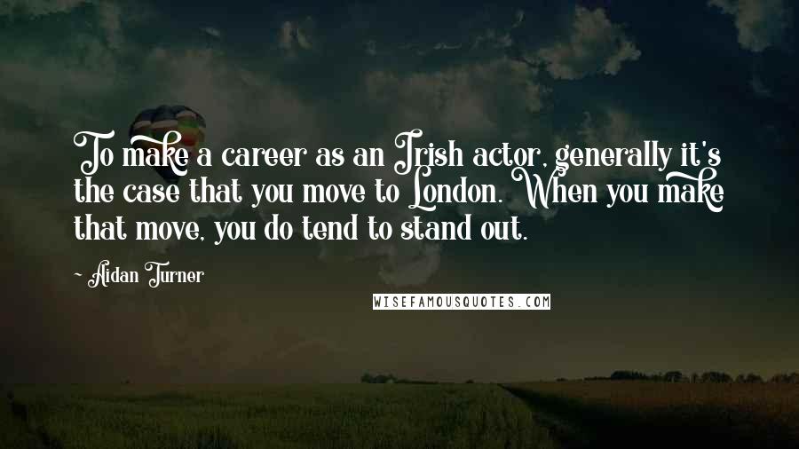 Aidan Turner Quotes: To make a career as an Irish actor, generally it's the case that you move to London. When you make that move, you do tend to stand out.