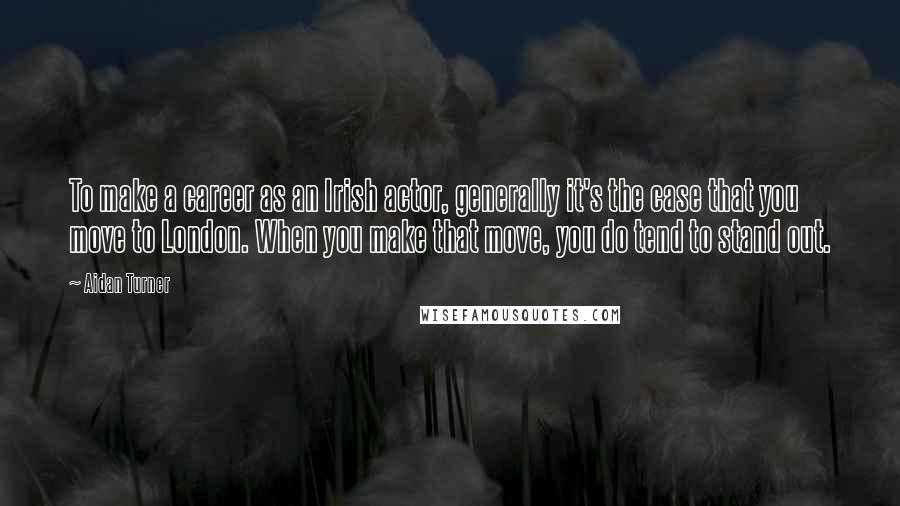 Aidan Turner Quotes: To make a career as an Irish actor, generally it's the case that you move to London. When you make that move, you do tend to stand out.