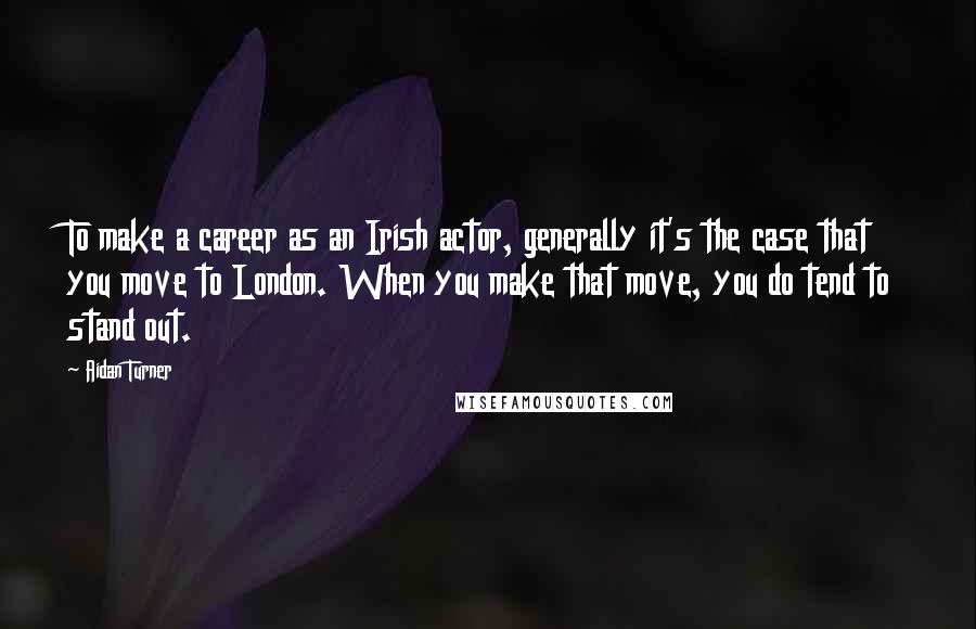 Aidan Turner Quotes: To make a career as an Irish actor, generally it's the case that you move to London. When you make that move, you do tend to stand out.