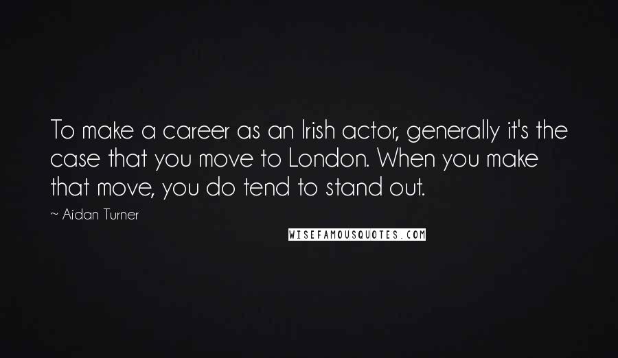 Aidan Turner Quotes: To make a career as an Irish actor, generally it's the case that you move to London. When you make that move, you do tend to stand out.