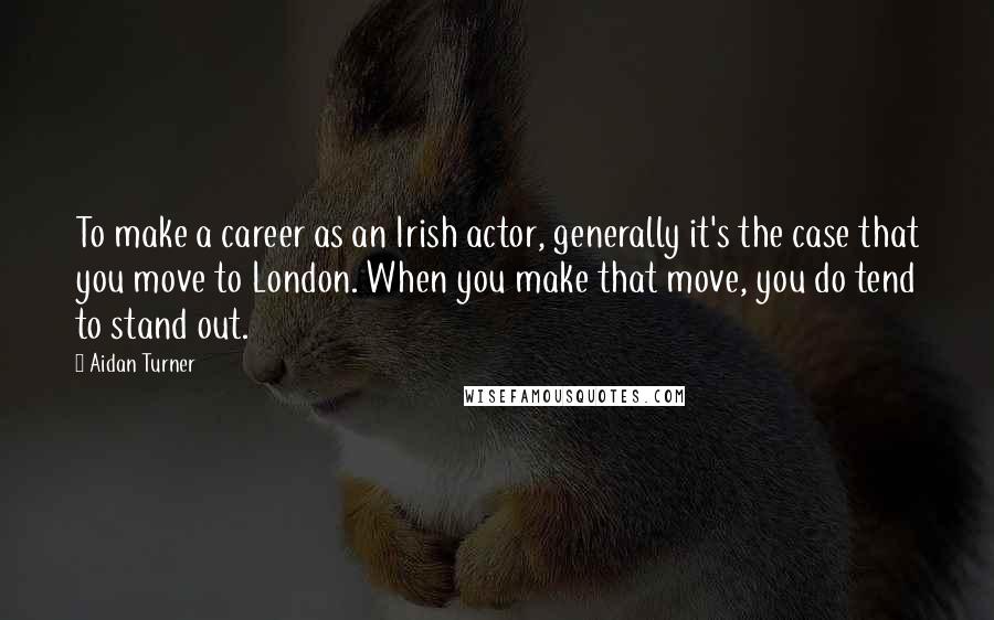Aidan Turner Quotes: To make a career as an Irish actor, generally it's the case that you move to London. When you make that move, you do tend to stand out.