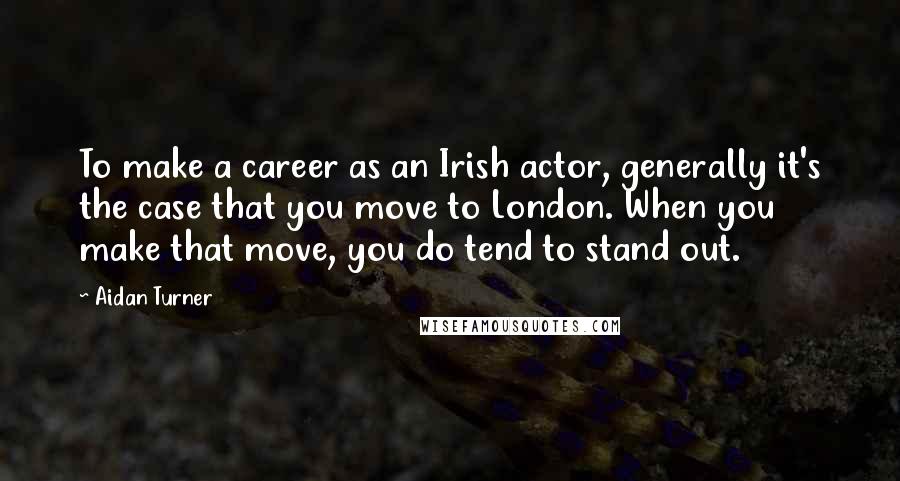 Aidan Turner Quotes: To make a career as an Irish actor, generally it's the case that you move to London. When you make that move, you do tend to stand out.