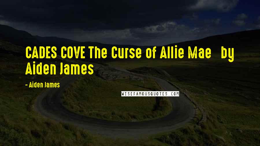 Aiden James Quotes: CADES COVE The Curse of Allie Mae by Aiden James