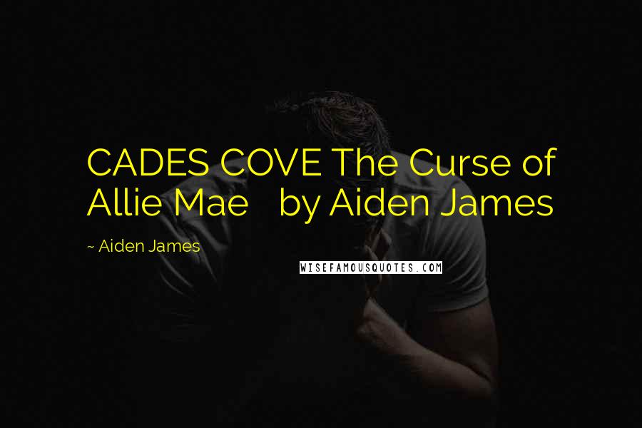 Aiden James Quotes: CADES COVE The Curse of Allie Mae by Aiden James