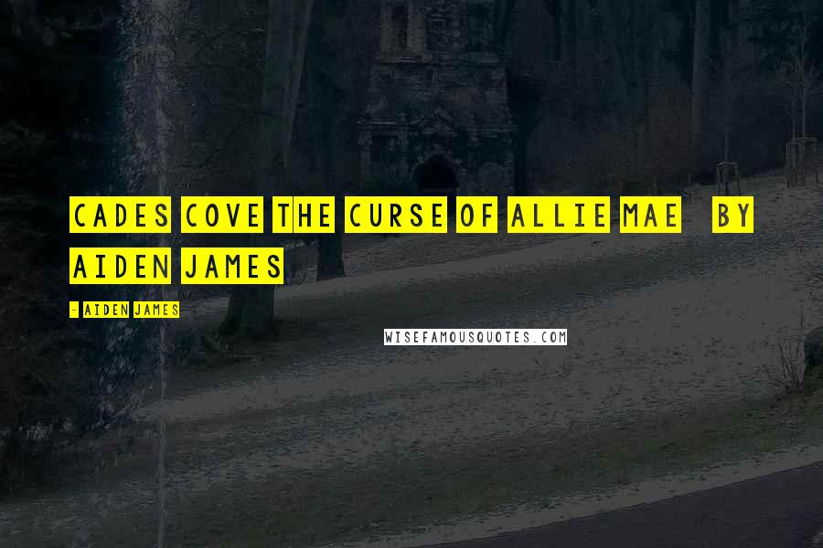 Aiden James Quotes: CADES COVE The Curse of Allie Mae by Aiden James