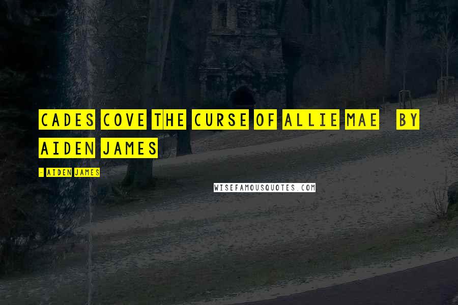 Aiden James Quotes: CADES COVE The Curse of Allie Mae   by Aiden James