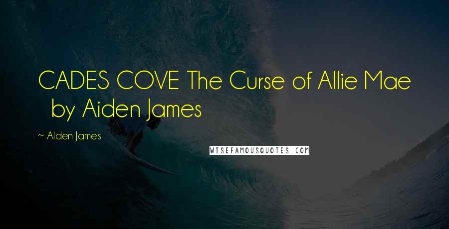 Aiden James Quotes: CADES COVE The Curse of Allie Mae   by Aiden James