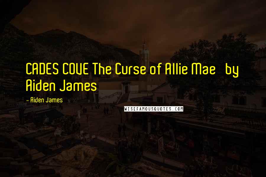 Aiden James Quotes: CADES COVE The Curse of Allie Mae by Aiden James