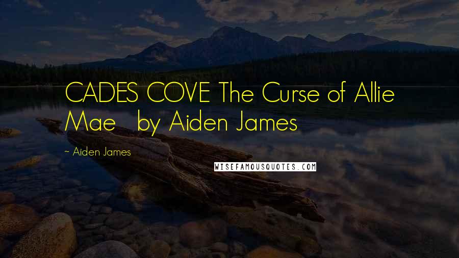 Aiden James Quotes: CADES COVE The Curse of Allie Mae   by Aiden James