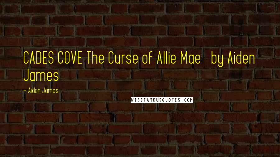 Aiden James Quotes: CADES COVE The Curse of Allie Mae by Aiden James