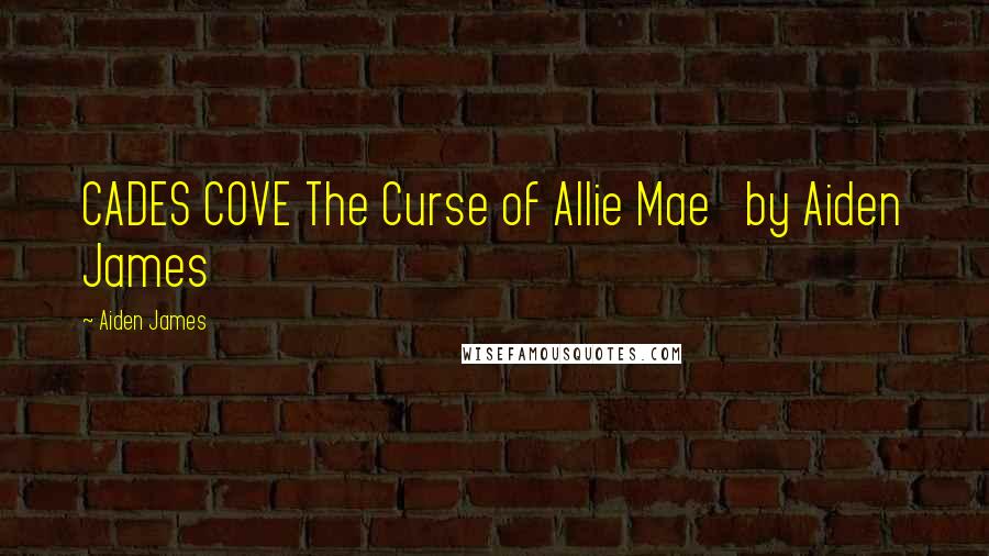 Aiden James Quotes: CADES COVE The Curse of Allie Mae   by Aiden James