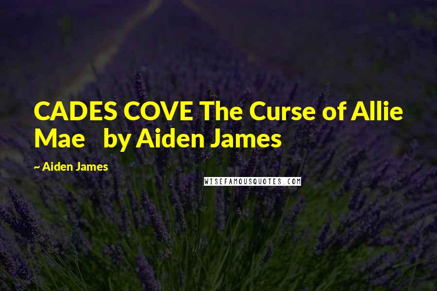 Aiden James Quotes: CADES COVE The Curse of Allie Mae by Aiden James